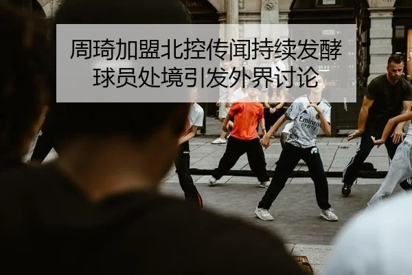 周琦加盟北控传闻持续发酵 球员处境引发外界讨论